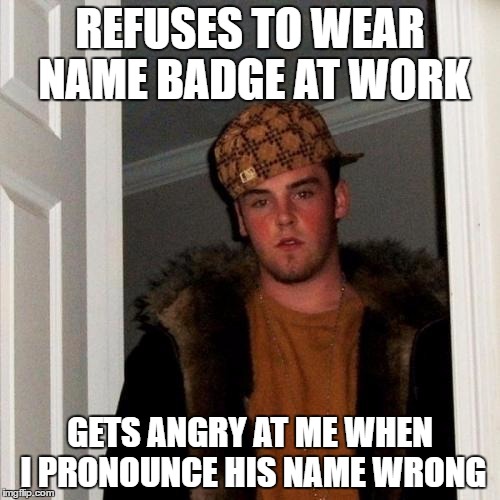 Scumbag Steve Meme | REFUSES TO WEAR NAME BADGE AT WORK; GETS ANGRY AT ME WHEN I PRONOUNCE HIS NAME WRONG | image tagged in memes,scumbag steve,AdviceAnimals | made w/ Imgflip meme maker