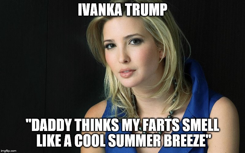 Ivanka Trump |  IVANKA TRUMP; "DADDY THINKS MY FARTS SMELL LIKE A COOL SUMMER BREEZE" | image tagged in ivanka trump | made w/ Imgflip meme maker