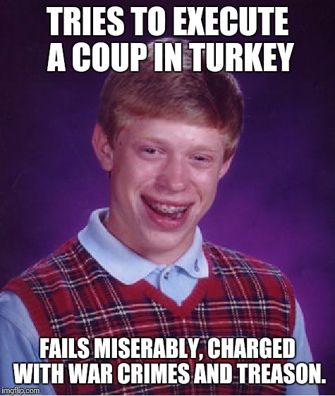 Bad Luck Brian Meme | TRIES TO EXECUTE A COUP IN TURKEY; FAILS MISERABLY, CHARGED WITH WAR CRIMES AND TREASON. | image tagged in memes,bad luck brian | made w/ Imgflip meme maker