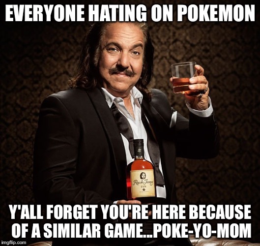 Ron Jeremy | EVERYONE HATING ON POKEMON; Y'ALL FORGET YOU'RE HERE BECAUSE OF A SIMILAR GAME...POKE-YO-MOM | image tagged in ron jeremy | made w/ Imgflip meme maker