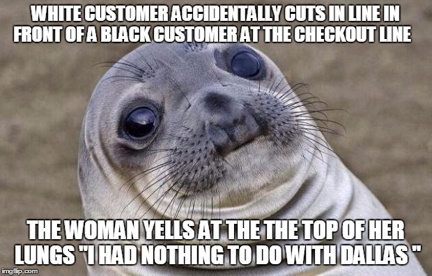 Awkward Moment Sealion | WHITE CUSTOMER ACCIDENTALLY CUTS IN LINE IN FRONT OF A BLACK CUSTOMER AT THE CHECKOUT LINE; THE WOMAN YELLS AT THE THE TOP OF HER LUNGS "I HAD NOTHING TO DO WITH DALLAS " | image tagged in memes,awkward moment sealion,AdviceAnimals | made w/ Imgflip meme maker