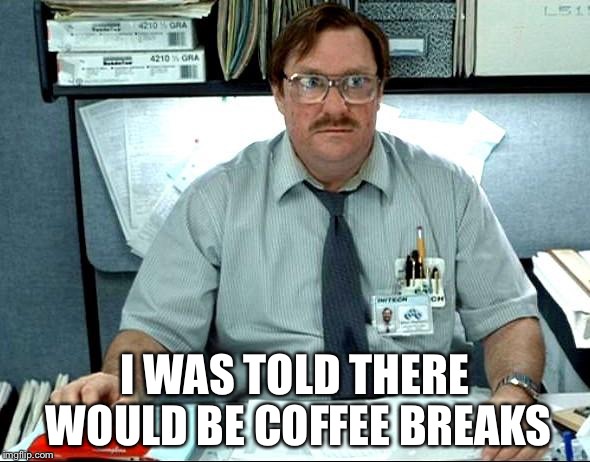 I Was Told There Would Be Meme | I WAS TOLD THERE WOULD BE COFFEE BREAKS | image tagged in memes,i was told there would be | made w/ Imgflip meme maker