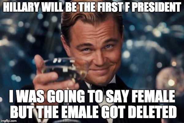 Leonardo Dicaprio Cheers | HILLARY WILL BE THE FIRST F PRESIDENT; I WAS GOING TO SAY FEMALE BUT THE EMALE GOT DELETED | image tagged in memes,leonardo dicaprio cheers | made w/ Imgflip meme maker