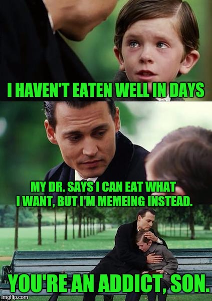 My Name Is Mr. Jingles And I'm A Meme Addict. | I HAVEN'T EATEN WELL IN DAYS; MY DR. SAYS I CAN EAT WHAT I WANT, BUT I'M MEMEING INSTEAD. YOU'RE AN ADDICT, SON. | image tagged in memes,finding neverland | made w/ Imgflip meme maker