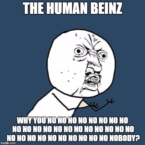 The Human Beinz.. and yes, i counted to make sure the correct # of "no's" were added | THE HUMAN BEINZ; WHY YOU NO NO NO NO NO NO NO NO NO NO NO NO NO NO NO NO NO NO NO NO NO NO NO NO NO NO NO NO NO NO NOBODY? | image tagged in memes,y u no | made w/ Imgflip meme maker