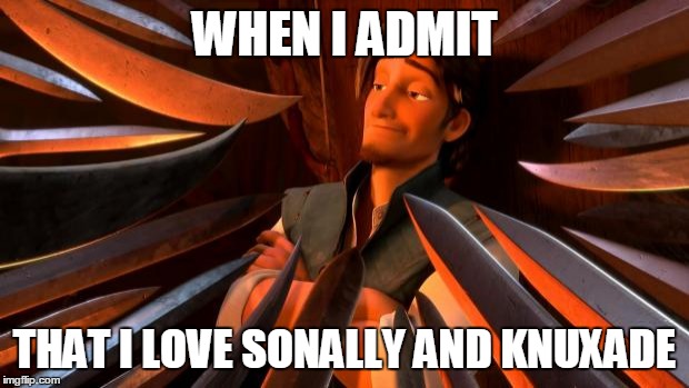 Flynn rider swords | WHEN I ADMIT; THAT I LOVE SONALLY AND KNUXADE | image tagged in flynn rider swords | made w/ Imgflip meme maker