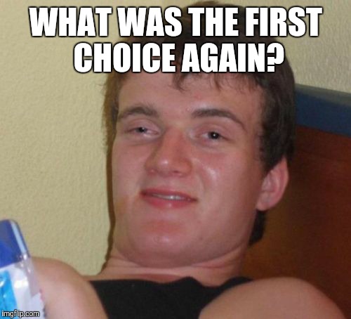 10 Guy Meme | WHAT WAS THE FIRST CHOICE AGAIN? | image tagged in memes,10 guy | made w/ Imgflip meme maker