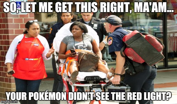 10,000 Points! | SO, LET ME GET THIS RIGHT, MA'AM... YOUR POKÉMON DIDN'T SEE THE RED LIGHT? | image tagged in memes,gifs,pokemon go,pokemon,funny,funny memes | made w/ Imgflip meme maker