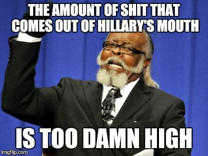 Too Damn High Meme | THE AMOUNT OF SHIT THAT COMES OUT OF HILLARY'S MOUTH; IS TOO DAMN HIGH | image tagged in memes,too damn high | made w/ Imgflip meme maker