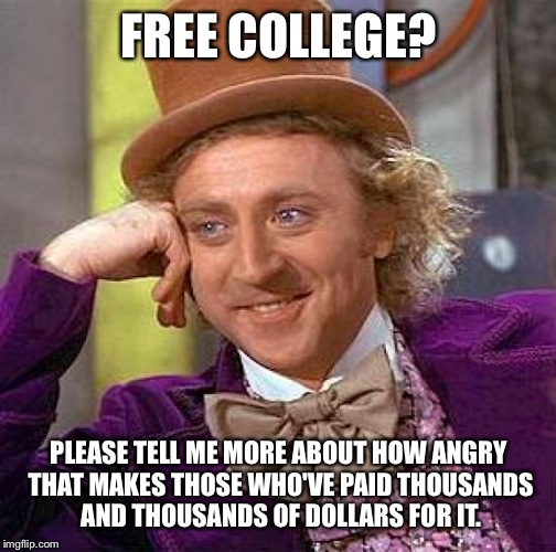 Creepy Condescending Wonka Meme | FREE COLLEGE? PLEASE TELL ME MORE ABOUT HOW ANGRY THAT MAKES THOSE WHO'VE PAID THOUSANDS AND THOUSANDS OF DOLLARS FOR IT. | image tagged in memes,creepy condescending wonka | made w/ Imgflip meme maker