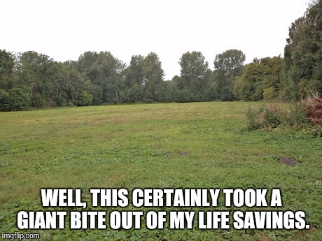 A few weeks and I can get to work. | WELL, THIS CERTAINLY TOOK A GIANT BITE OUT OF MY LIFE SAVINGS. | image tagged in real estate | made w/ Imgflip meme maker