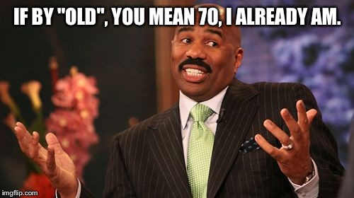 IF BY "OLD", YOU MEAN 70, I ALREADY AM. | image tagged in memes,steve harvey | made w/ Imgflip meme maker