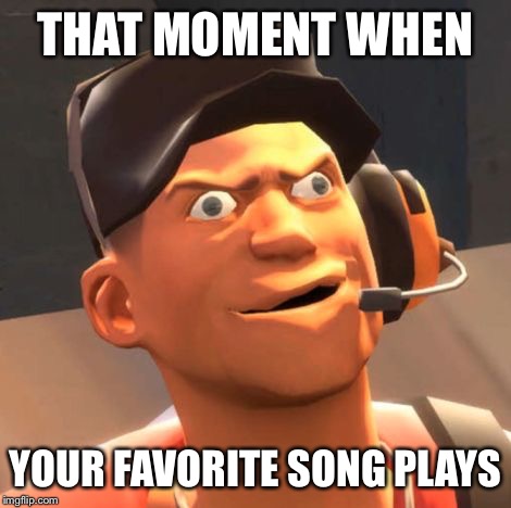 TF2 Scout THAT MOMENT WHEN; YOUR FAVORITE SONG PLAYS image tagged in tf2 sc...