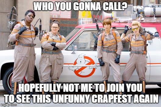 New Ghostbusters Flick | WHO YOU GONNA CALL? HOPEFULLY NOT ME TO JOIN YOU TO SEE THIS UNFUNNY CRAPFEST AGAIN | image tagged in memes,funny memes,ghostbusters | made w/ Imgflip meme maker