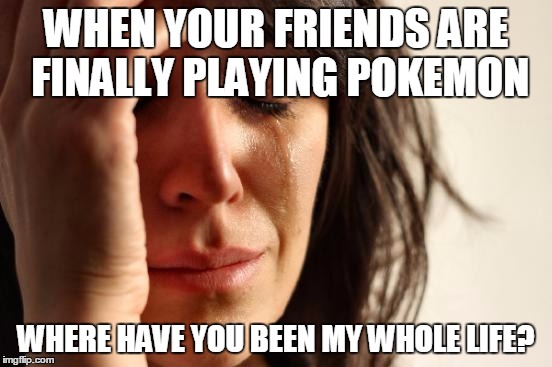 First World Problems | WHEN YOUR FRIENDS ARE FINALLY PLAYING POKEMON; WHERE HAVE YOU BEEN MY WHOLE LIFE? | image tagged in memes,first world problems | made w/ Imgflip meme maker