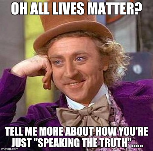 Creepy Condescending Wonka | OH ALL LIVES MATTER? TELL ME MORE ABOUT HOW YOU'RE JUST "SPEAKING THE TRUTH"...... | image tagged in memes,creepy condescending wonka | made w/ Imgflip meme maker