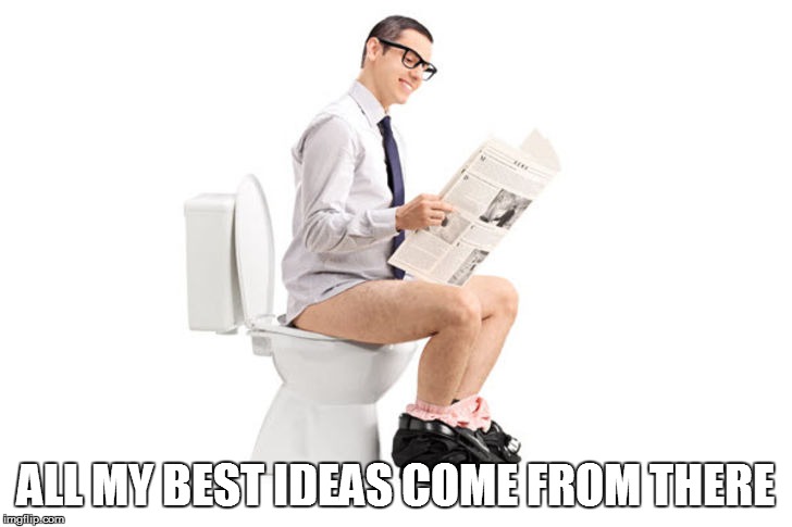 ALL MY BEST IDEAS COME FROM THERE | made w/ Imgflip meme maker
