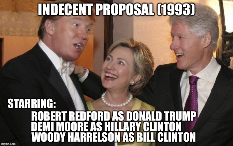 Indecent Proposal (1993) | INDECENT PROPOSAL (1993); STARRING:; ROBERT REDFORD AS DONALD TRUMP; DEMI MOORE AS HILLARY CLINTON; WOODY HARRELSON AS BILL CLINTON | image tagged in trump hillary and bill | made w/ Imgflip meme maker