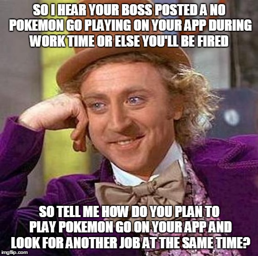 Creepy Condescending Wonka Meme | SO I HEAR YOUR BOSS POSTED A NO POKEMON GO PLAYING ON YOUR APP DURING WORK TIME OR ELSE YOU'LL BE FIRED SO TELL ME HOW DO YOU PLAN TO PLAY P | image tagged in memes,creepy condescending wonka | made w/ Imgflip meme maker