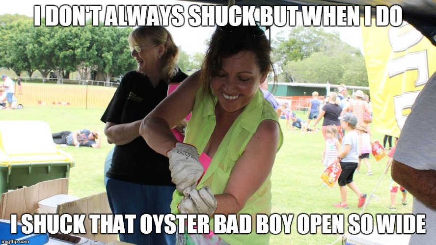 I DON'T ALWAYS SHUCK BUT WHEN I DO I SHUCK THAT OYSTER BAD BOY OPEN SO WIDE | made w/ Imgflip meme maker