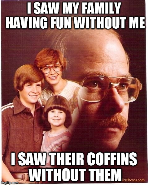 Vengeance Dad | I SAW MY FAMILY HAVING FUN WITHOUT ME; I SAW THEIR COFFINS WITHOUT THEM | image tagged in memes,vengeance dad | made w/ Imgflip meme maker