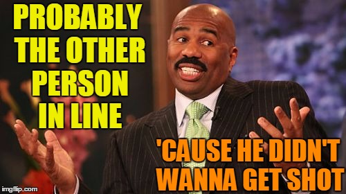 PROBABLY THE OTHER PERSON IN LINE 'CAUSE HE DIDN'T WANNA GET SHOT | image tagged in memes,steve harvey | made w/ Imgflip meme maker