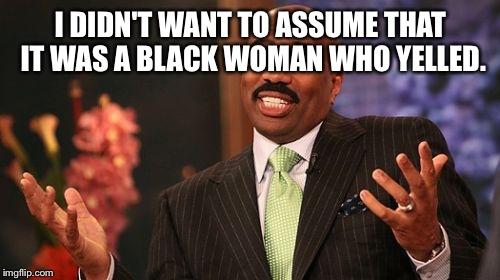 I DIDN'T WANT TO ASSUME THAT IT WAS A BLACK WOMAN WHO YELLED. | image tagged in memes,steve harvey | made w/ Imgflip meme maker