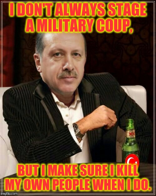 Erdogan  |  I DON'T ALWAYS STAGE A MILITARY COUP, BUT I MAKE SURE I KILL MY OWN PEOPLE WHEN I DO. | image tagged in erdogan,turkey,meme | made w/ Imgflip meme maker