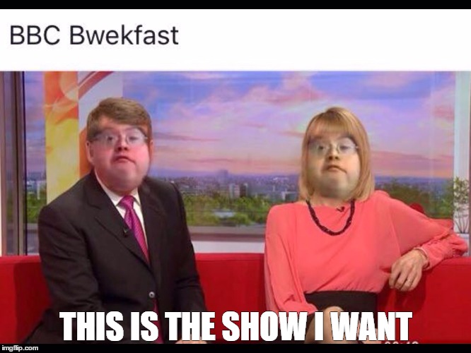 BBC BWEKFAST |  THIS IS THE SHOW I WANT | image tagged in bwekfast,memes,bbc,scumbag,lol,xd | made w/ Imgflip meme maker