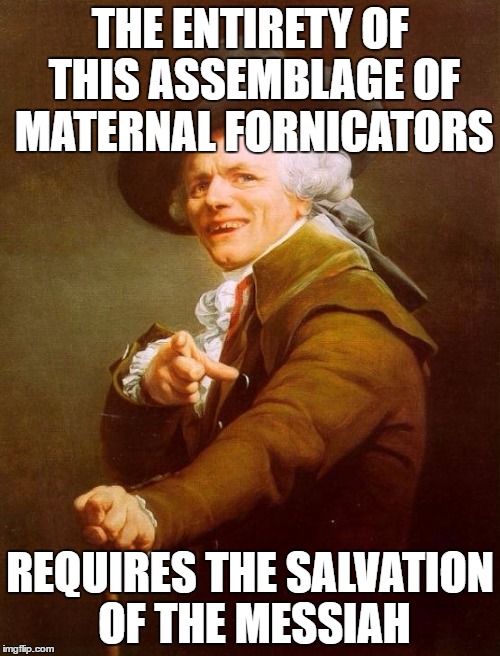 Joseph Ducreux | THE ENTIRETY OF THIS ASSEMBLAGE OF MATERNAL FORNICATORS; REQUIRES THE SALVATION OF THE MESSIAH | image tagged in memes,joseph ducreux,AdviceAnimals | made w/ Imgflip meme maker