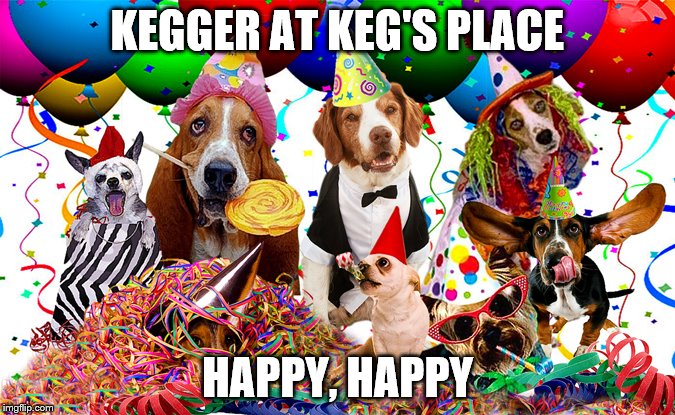 KEGGER AT KEG'S PLACE HAPPY, HAPPY | made w/ Imgflip meme maker