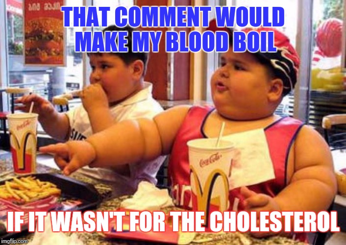 THAT COMMENT WOULD MAKE MY BLOOD BOIL IF IT WASN'T FOR THE CHOLESTEROL | made w/ Imgflip meme maker