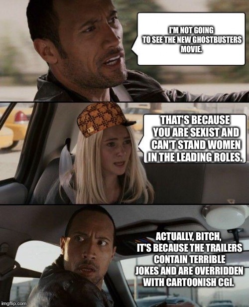 The Rock Driving Meme | I'M NOT GOING TO SEE THE NEW GHOSTBUSTERS MOVIE. THAT'S BECAUSE YOU ARE SEXIST AND CAN'T STAND WOMEN IN THE LEADING ROLES. ACTUALLY, B**CH,  | image tagged in memes,the rock driving,scumbag | made w/ Imgflip meme maker