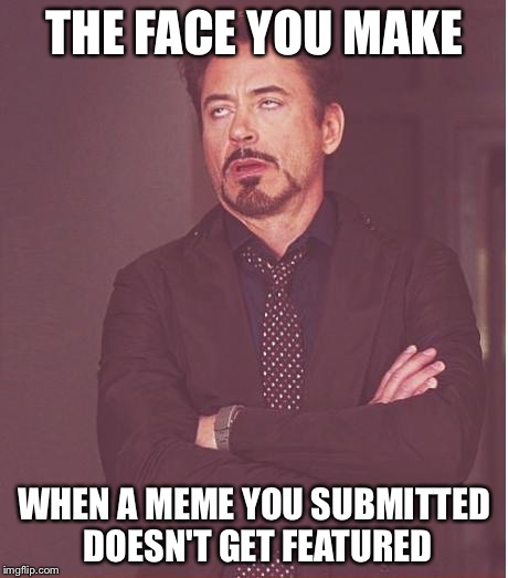Face You Make Robert Downey Jr | THE FACE YOU MAKE; WHEN A MEME YOU SUBMITTED DOESN'T GET FEATURED | image tagged in memes,face you make robert downey jr | made w/ Imgflip meme maker