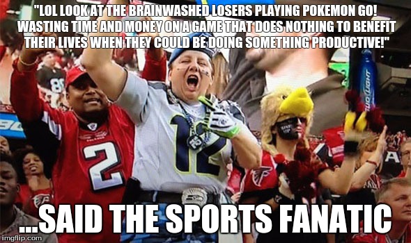 "LOL LOOK AT THE BRAINWASHED LOSERS PLAYING POKEMON GO! WASTING TIME AND MONEY ON A GAME THAT DOES NOTHING TO BENEFIT THEIR LIVES WHEN THEY COULD BE DOING SOMETHING PRODUCTIVE!"; ...SAID THE SPORTS FANATIC | image tagged in pokemon go,sports fans | made w/ Imgflip meme maker