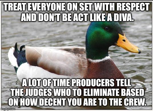 Actual Advice Mallard Meme | TREAT EVERYONE ON SET WITH RESPECT AND DON'T BE ACT LIKE A DIVA. A LOT OF TIME PRODUCERS TELL THE JUDGES WHO TO ELIMINATE BASED ON HOW DECENT YOU ARE TO THE CREW. | image tagged in memes,actual advice mallard,AdviceAnimals | made w/ Imgflip meme maker
