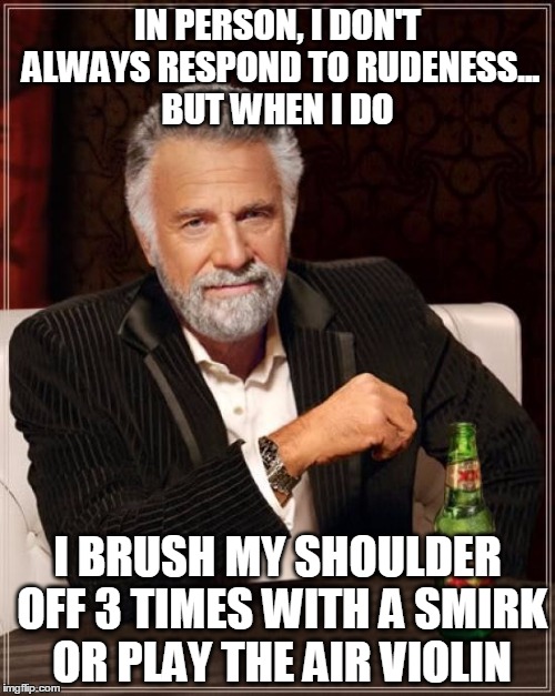 The Most Interesting Man In The World | IN PERSON, I DON'T ALWAYS RESPOND TO RUDENESS... BUT WHEN I DO; I BRUSH MY SHOULDER OFF 3 TIMES WITH A SMIRK OR PLAY THE AIR VIOLIN | image tagged in memes,the most interesting man in the world | made w/ Imgflip meme maker