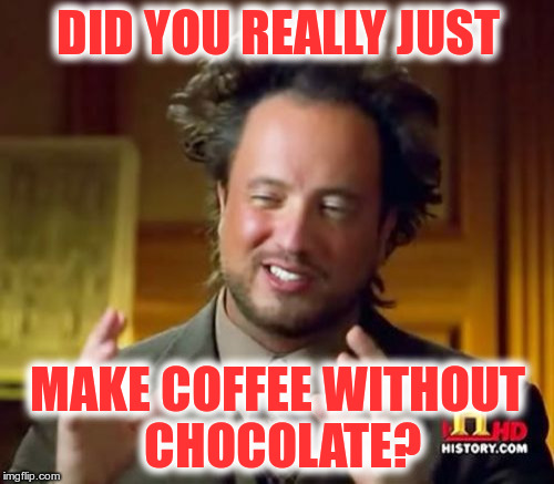 Ancient Aliens | DID YOU REALLY JUST; MAKE COFFEE WITHOUT CHOCOLATE? | image tagged in memes,ancient aliens | made w/ Imgflip meme maker