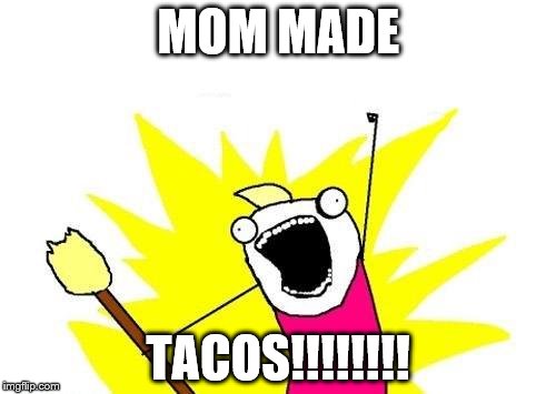 X All The Y Meme | MOM MADE; TACOS!!!!!!!! | image tagged in memes,x all the y | made w/ Imgflip meme maker