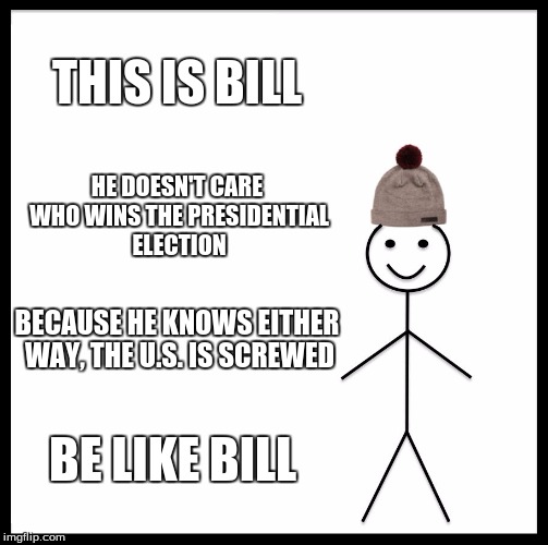 Be Like Bill | THIS IS BILL; HE DOESN'T CARE WHO WINS THE PRESIDENTIAL ELECTION; BECAUSE HE KNOWS EITHER WAY, THE U.S. IS SCREWED; BE LIKE BILL | image tagged in memes,be like bill | made w/ Imgflip meme maker