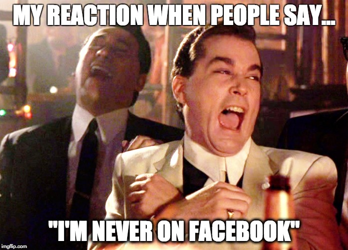 Good Fellows  | MY REACTION WHEN PEOPLE SAY... "I'M NEVER ON FACEBOOK" | image tagged in good fellows | made w/ Imgflip meme maker
