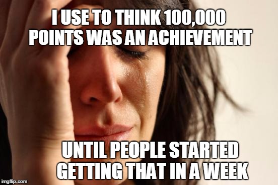 First World Problems | I USE TO THINK 100,000 POINTS WAS AN ACHIEVEMENT; UNTIL PEOPLE STARTED GETTING THAT IN A WEEK | image tagged in memes,first world problems | made w/ Imgflip meme maker
