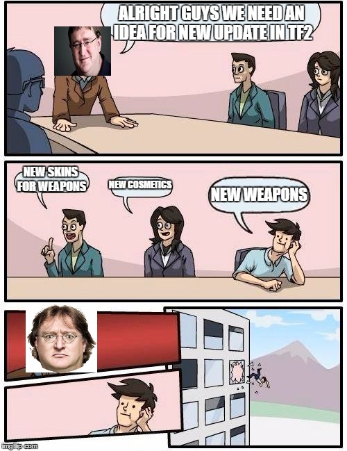 Boardroom Meeting Suggestion Meme | ALRIGHT GUYS WE NEED AN IDEA FOR NEW UPDATE IN TF2; NEW SKINS FOR WEAPONS; NEW COSMETICS; NEW WEAPONS | image tagged in memes,boardroom meeting suggestion | made w/ Imgflip meme maker