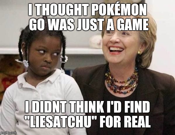Hillary Clinton  | I THOUGHT POKÉMON GO WAS JUST A GAME; I DIDNT THINK I'D FIND "LIESATCHU" FOR REAL | image tagged in hillary clinton | made w/ Imgflip meme maker