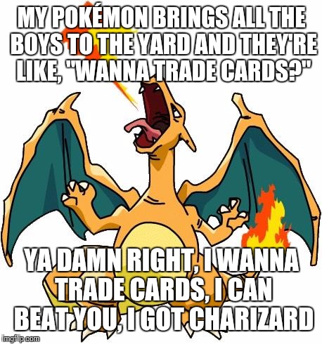 Charizard | MY POKÉMON BRINGS ALL THE BOYS TO THE YARD AND THEY'RE LIKE, "WANNA TRADE CARDS?"; YA DAMN RIGHT, I WANNA TRADE CARDS, I CAN BEAT YOU, I GOT CHARIZARD | image tagged in charizard | made w/ Imgflip meme maker
