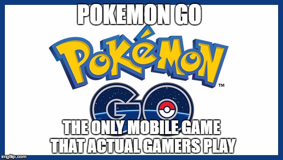 POKEMON GO; THE ONLY MOBILE GAME THAT ACTUAL GAMERS PLAY | image tagged in pokemon go | made w/ Imgflip meme maker