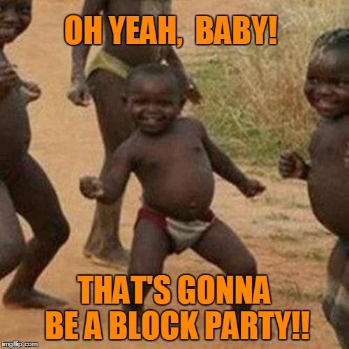 Third World Success Kid Meme | OH YEAH,  BABY! THAT'S GONNA BE A BLOCK PARTY!! | image tagged in memes,third world success kid | made w/ Imgflip meme maker