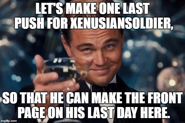 Leonardo Dicaprio Cheers Meme | LET'S MAKE ONE LAST PUSH FOR XENUSIANSOLDIER, SO THAT HE CAN MAKE THE FRONT PAGE ON HIS LAST DAY HERE. | image tagged in memes,leonardo dicaprio cheers | made w/ Imgflip meme maker