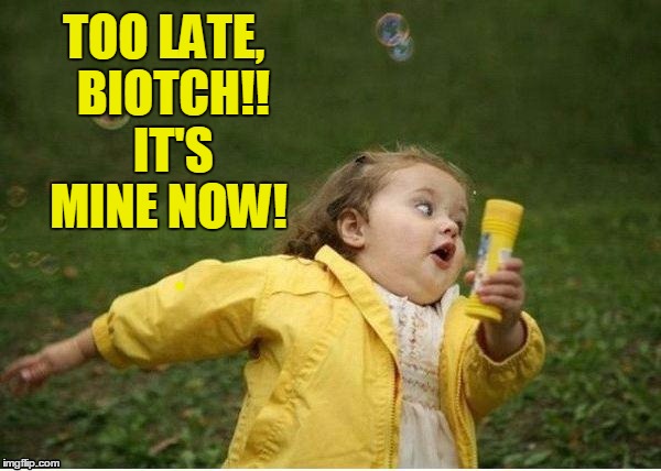 TOO LATE,  BIOTCH!!  IT'S MINE NOW! | image tagged in run | made w/ Imgflip meme maker