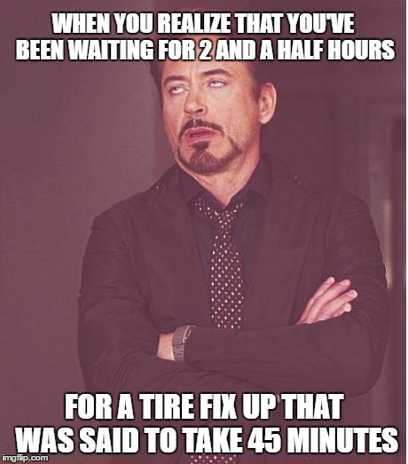 Face You Make Robert Downey Jr | WHEN YOU REALIZE THAT YOU'VE BEEN WAITING FOR 2 AND A HALF HOURS; FOR A TIRE FIX UP THAT WAS SAID TO TAKE 45 MINUTES | image tagged in memes,face you make robert downey jr | made w/ Imgflip meme maker